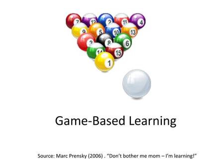 Game-Based Learning Source: Marc Prensky (2006) . “Don’t bother me mom – I’m learning!”