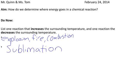 Mr. Quinn & Ms. Tom						 February 24, 2014 Aim: How do we determine where energy goes in a chemical reaction? Do Now: List one reaction.