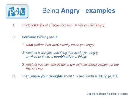 Being Angry - examples Think privately of a recent occasion when you felt angry. B.	Continue thinking about: 1. what (rather than who) exactly made you.