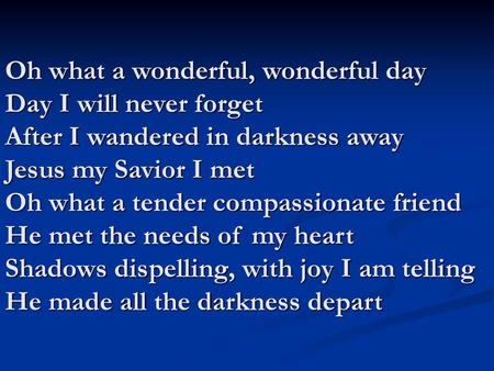 Oh what a wonderful, wonderful day Day I will never forget After I wandered in darkness away Jesus my Savior I met Oh what a tender compassionate friend.