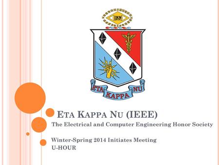Eta Kappa Nu (IEEE) The Electrical and Computer Engineering Honor Society Winter-Spring 2014 Initiates Meeting U-HOUR.