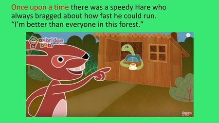 Once upon a time there was a speedy Hare who always bragged about how fast he could run. “I’m better than everyone in this forest.”