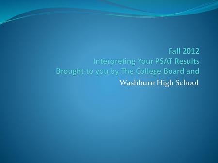Fall 2012 Interpreting Your PSAT Results Brought to you by The College Board and Washburn High School.