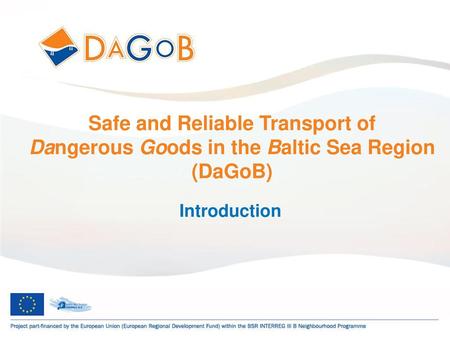 Safe and Reliable Transport of Dangerous Goods in the Baltic Sea Region (DaGoB) Introduction.