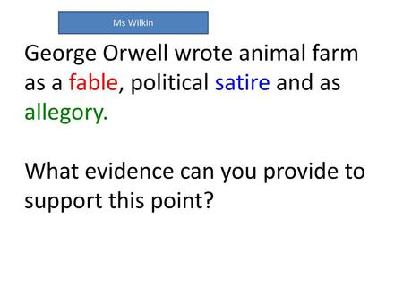 George Orwell wrote animal farm as a fable, political satire and as allegory. What evidence can you provide to support this point? Ms Wilkin.