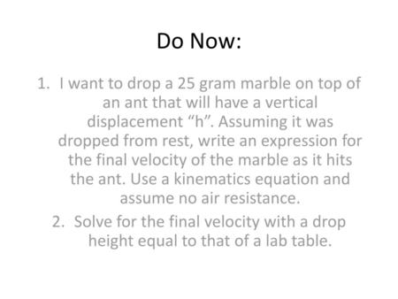 Do Now: I want to drop a 25 gram marble on top of an ant that will have a vertical displacement “h”. Assuming it was dropped from rest, write an expression.