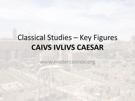 Classical Studies – Key Figures CAIVS IVLIVS CAESAR