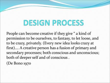 DESIGN PROCESS People can become creative if they give “ a kind of permission to be ourselves, to fantasy, to let loose, and to be crazy, privately. (Every.