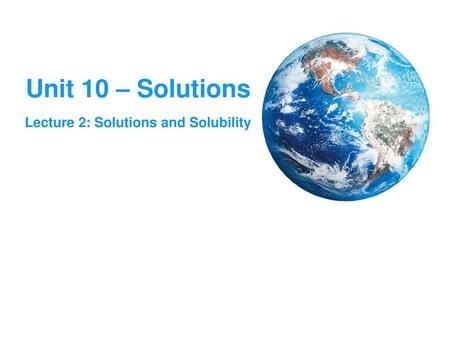 Unit 10 – Solutions Lecture 2: Solutions and Solubility