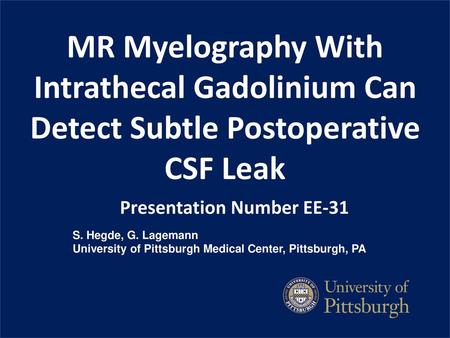 MR Myelography With Intrathecal Gadolinium Can Detect Subtle Postoperative CSF Leak Presentation Number EE-31 S. Hegde, G. Lagemann University of Pittsburgh.