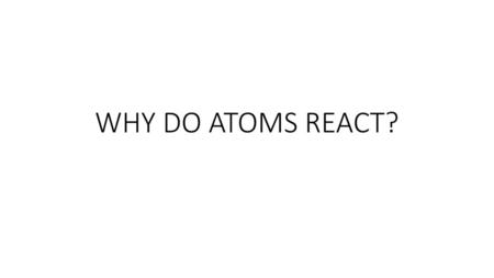 WHY DO ATOMS REACT?.