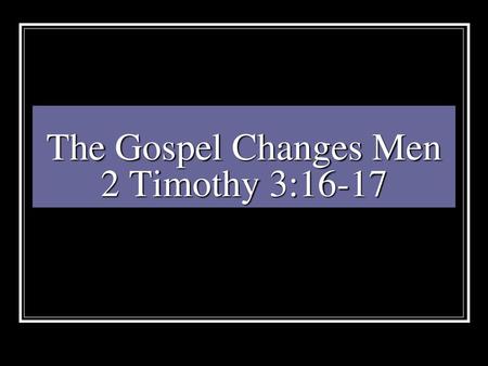 The Gospel Changes Men 2 Timothy 3:16-17