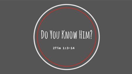 Do You Know Him? 2Tim 1:3-14.