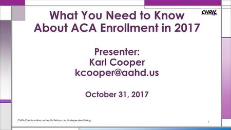What You Need to Know About ACA Enrollment in 2017 Presenter: Karl Cooper kcooper@aahd.us October 31, 2017 CHRIL-Collaborative on Health Reform and.