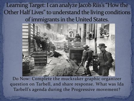 Learning Target: I can analyze Jacob Riis’s “How the Other Half Lives” to understand the living conditions of immigrants in the United States. Do Now: