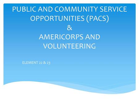 PUBLIC AND COMMUNITY SERVICE OPPORTUNITIES (PACS) & AMERICORPS AND VOLUNTEERING ELEMENT 22 & 23.