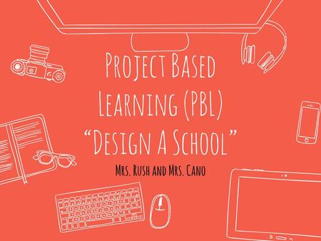 Project Based Learning (PBL) “Design A School” Mrs. Rush and Mrs. Cano