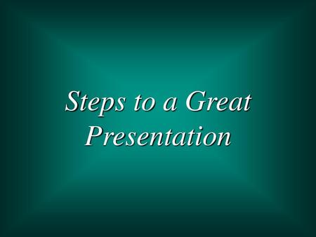 Steps to a Great Presentation