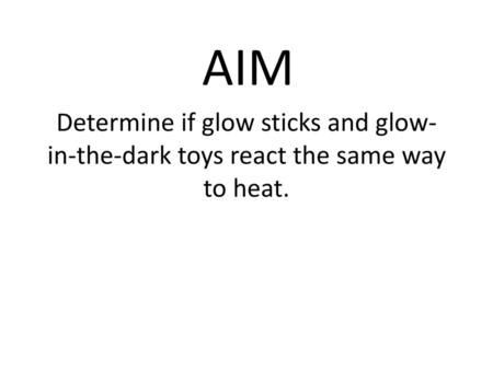 AIM Determine if glow sticks and glow-in-the-dark toys react the same way to heat.