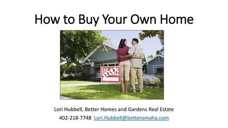 How to Buy Your Own Home Lori Hubbell, Better Homes and Gardens Real Estate 402-218-7748 Lori.Hubbell@betteromaha.com.