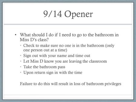 9/14 Opener What should I do if I need to go to the bathroom in Miss D’s class? Check to make sure no one is in the bathroom (only one person out at.