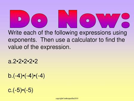 Do Now: Write each of the following expressions using exponents. Then use a calculator to find the value of the expression. 2•2•2•2•2 (-4)•(-4)•(-4) (-5)•(-5)