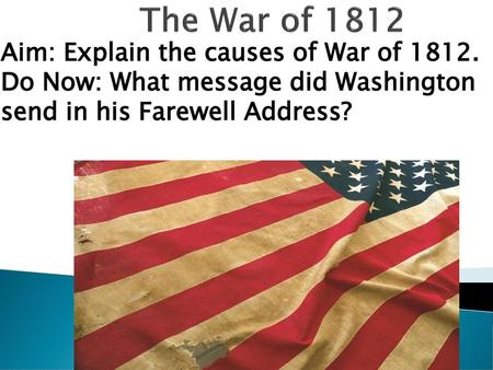 The War of 1812 Aim: Explain the causes of War of 1812.
