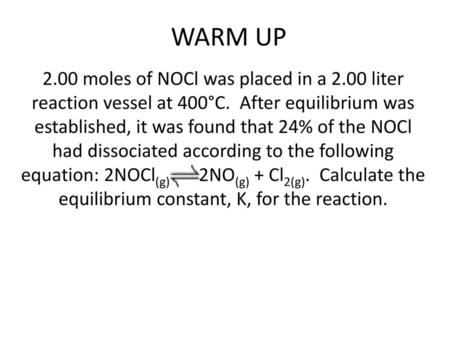 WARM UP 2.00 moles of NOCl was placed in a 2.00 liter reaction vessel at 400°C. After equilibrium was established, it was found that 24% of the NOCl had.