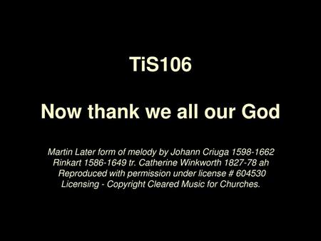 TiS106 Now thank we all our God Martin Later form of melody by Johann Criuga 1598-1662 Rinkart 1586-1649 tr. Catherine Winkworth 1827-78 ah Reproduced.