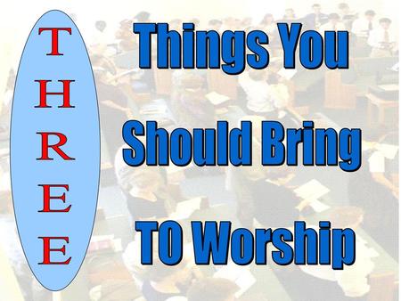 Things You Should Bring THREE TO Worship.