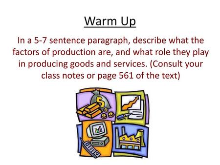 Warm Up In a 5-7 sentence paragraph, describe what the factors of production are, and what role they play in producing goods and services. (Consult your.