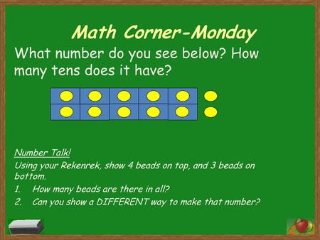 Math Corner-Monday What number do you see below? How many tens does it have? Number Talk! Using your Rekenrek, show 4 beads on top, and 3 beads on bottom.
