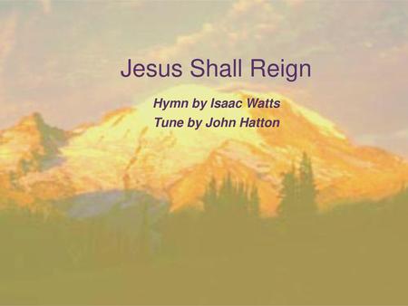 Jesus Shall Reign Hymn by Isaac Watts Tune by John Hatton.
