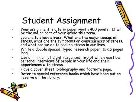 Student Assignment Your assignment is a term paper worth 400 points. It will be the major part of your grade this term. you are to study stress: What.