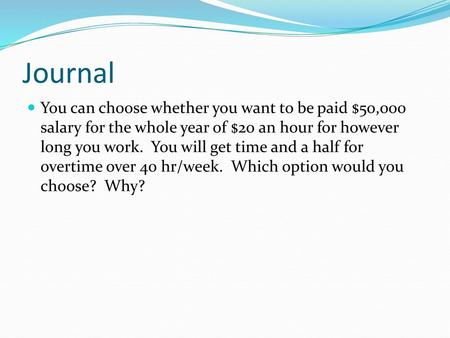 Journal You can choose whether you want to be paid $50,000 salary for the whole year of $20 an hour for however long you work. You will get time and a.