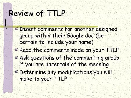 Review of TTLP Insert comments for another assigned group within their Google doc (be certain to include your name) Read the comments made on your TTLP.