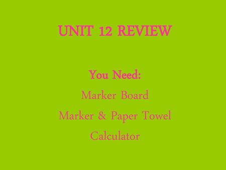 UNIT 12 REVIEW You Need: Marker Board Marker & Paper Towel Calculator