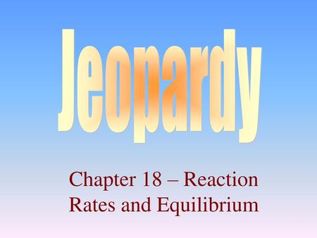 Chapter 18 – Reaction Rates and Equilibrium