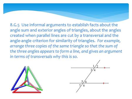 8.G.5 Use informal arguments to establish facts about the angle sum and exterior angles of triangles, about the angles created when parallel lines are.