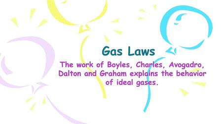 Gas Laws The work of Boyles, Charles, Avogadro, Dalton and Graham explains the behavior of ideal gases.