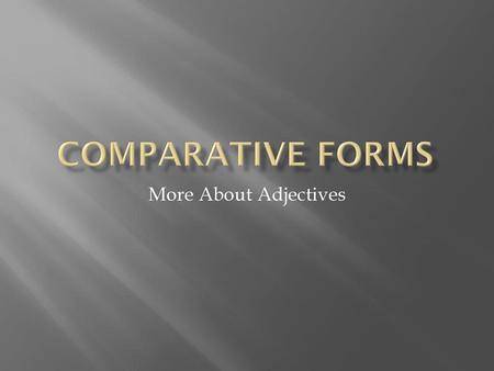 Comparative Forms More About Adjectives.