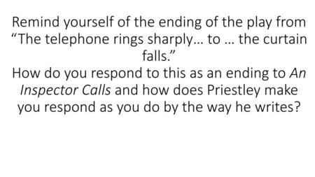 Remind yourself of the ending of the play from “The telephone rings sharply… to … the curtain falls.” How do you respond to this as an ending to An Inspector.