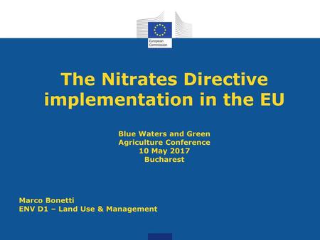 The Nitrates Directive implementation in the EU Blue Waters and Green Agriculture Conference 10 May 2017 Bucharest Marco Bonetti ENV D1 – Land Use & Management.