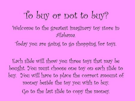 To buy or not to buy? Welcome to the greatest imaginary toy store in Alabama. Today you are going to go shopping for toys. Each slide will show you three.