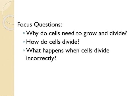 Focus Questions: Why do cells need to grow and divide?