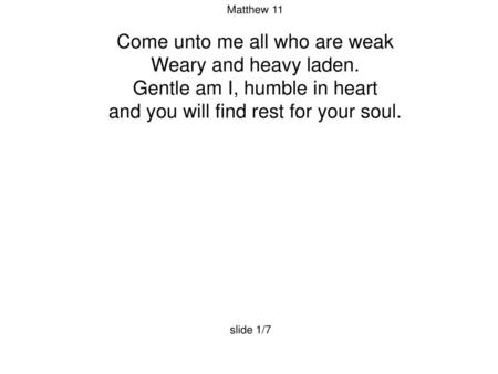 Come unto me all who are weak Weary and heavy laden.