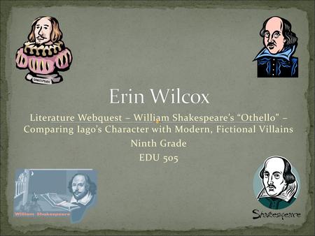 Erin Wilcox Literature Webquest – William Shakespeare’s “Othello” – Comparing Iago’s Character with Modern, Fictional Villains Ninth Grade EDU 505.