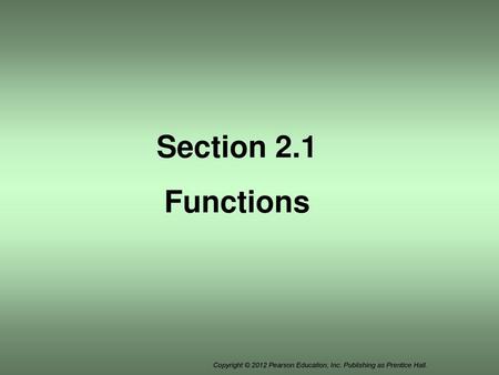 Section 2.1 Functions Copyright © 2012 Pearson Education, Inc. Publishing as Prentice Hall.