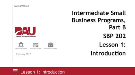 Intermediate Small Business Programs, Part B SBP 202 Lesson 1: Introduction February 2017 Lesson 1: Introduction.