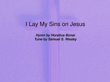 I Lay My Sins on Jesus Hymn by Horatius Bonar Tune by Samuel S. Wesley.